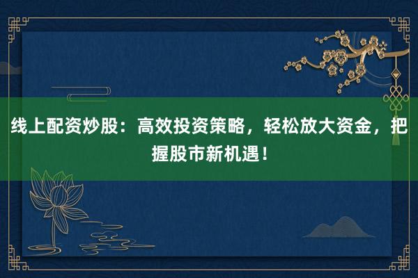 线上配资炒股：高效投资策略，轻松放大资金，把握股市新机遇！