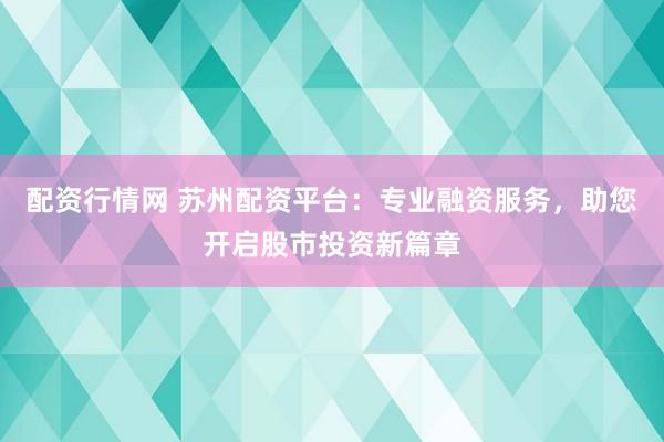 配资行情网 苏州配资平台：专业融资服务，助您开启股市投资新篇章