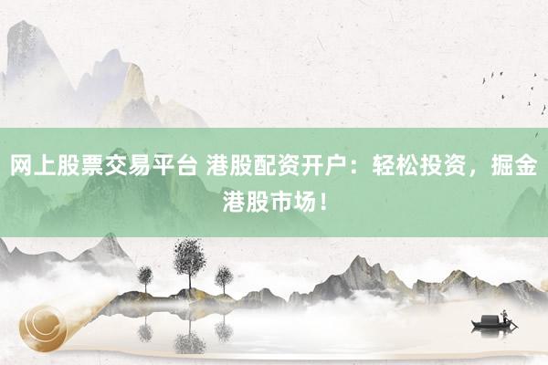 网上股票交易平台 港股配资开户：轻松投资，掘金港股市场！