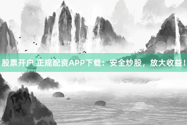 股票开户 正规配资APP下载：安全炒股，放大收益！