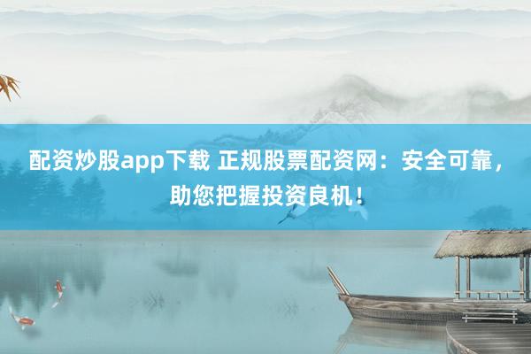 配资炒股app下载 正规股票配资网：安全可靠，助您把握投资良机！