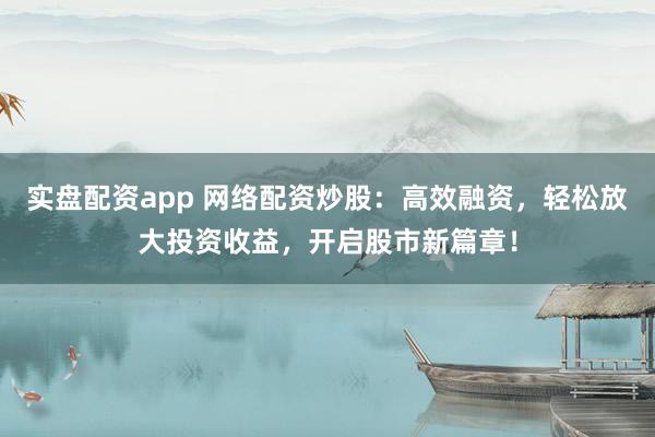 实盘配资app 网络配资炒股：高效融资，轻松放大投资收益，开启股市新篇章！