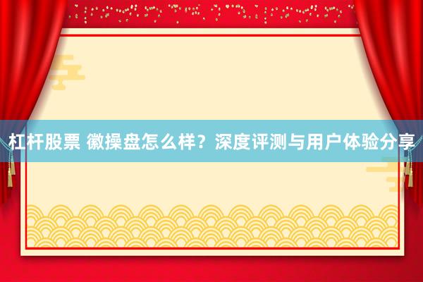 杠杆股票 徽操盘怎么样？深度评测与用户体验分享
