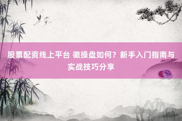 股票配资线上平台 徽操盘如何？新手入门指南与实战技巧分享