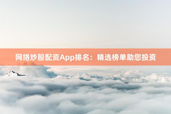 网络炒股配资App排名：精选榜单助您投资