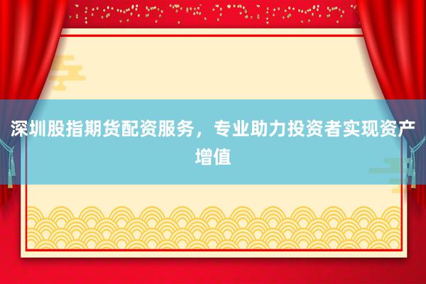 深圳股指期货配资服务，专业助力投资者实现资产增值