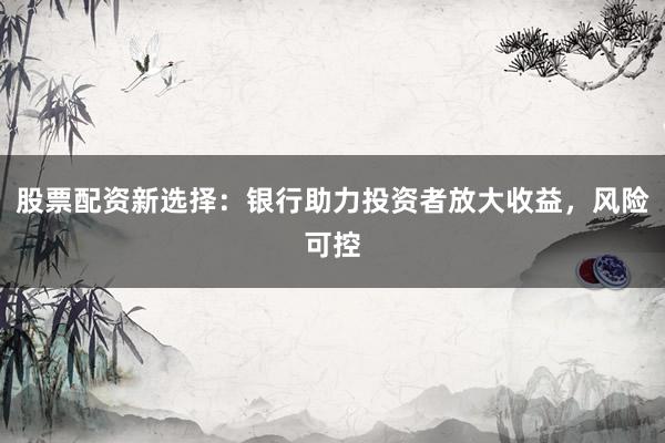 股票配资新选择：银行助力投资者放大收益，风险可控