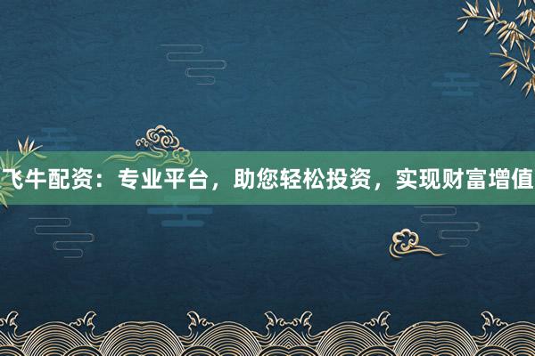飞牛配资：专业平台，助您轻松投资，实现财富增值