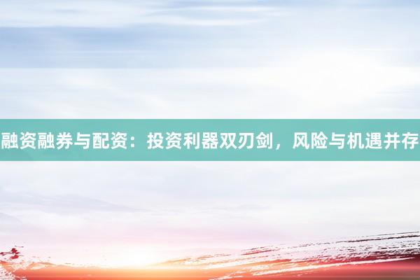 融资融券与配资：投资利器双刃剑，风险与机遇并存