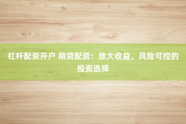 杠杆配资开户 期贷配资：放大收益，风险可控的投资选择