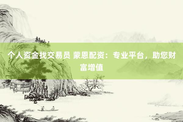 个人资金找交易员 蒙恩配资：专业平台，助您财富增值