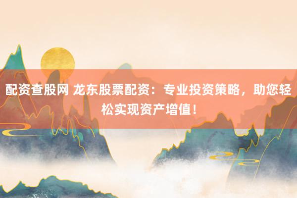 配资查股网 龙东股票配资：专业投资策略，助您轻松实现资产增值！