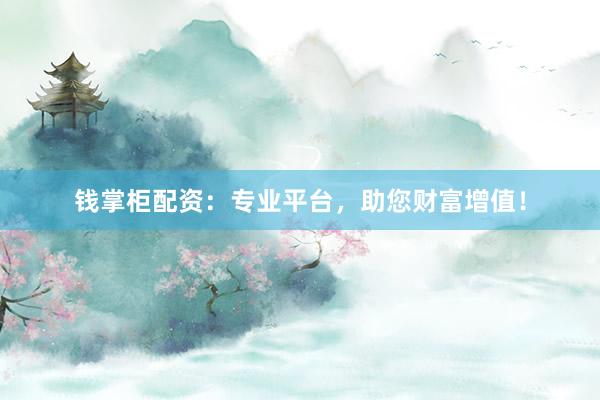 钱掌柜配资：专业平台，助您财富增值！