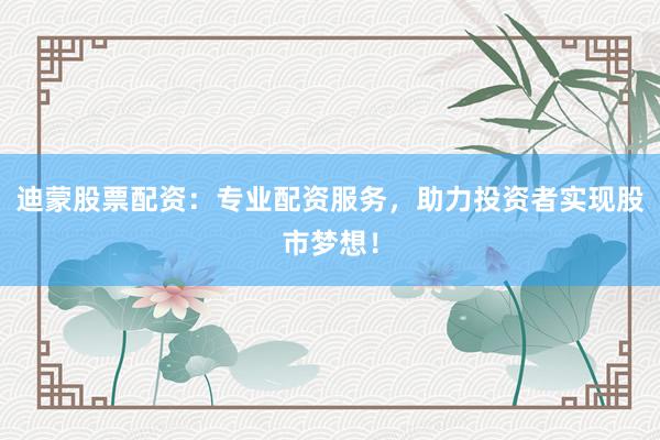 迪蒙股票配资：专业配资服务，助力投资者实现股市梦想！