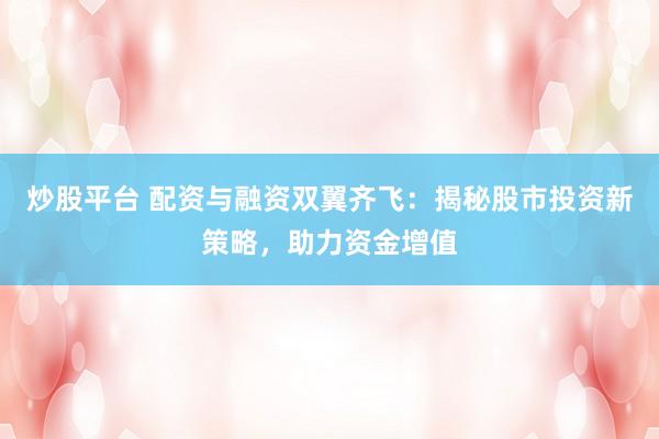 炒股平台 配资与融资双翼齐飞：揭秘股市投资新策略，助力资金增值