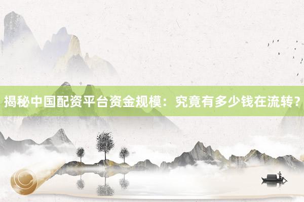 揭秘中国配资平台资金规模：究竟有多少钱在流转？