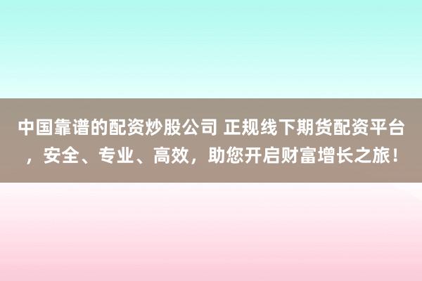 中国靠谱的配资炒股公司 正规线下期货配资平台，安全、专业、高效，助您开启财富增长之旅！