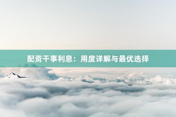 配资干事利息：用度详解与最优选择