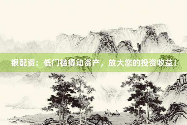银配资：低门槛撬动资产，放大您的投资收益！