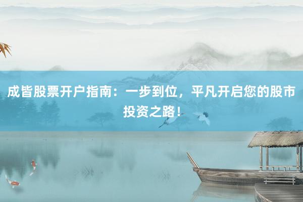 成皆股票开户指南：一步到位，平凡开启您的股市投资之路！