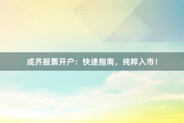 成齐股票开户：快速指南，纯粹入市！