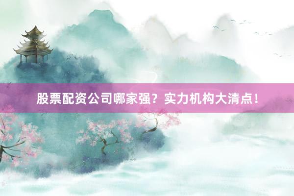 股票配资公司哪家强？实力机构大清点！