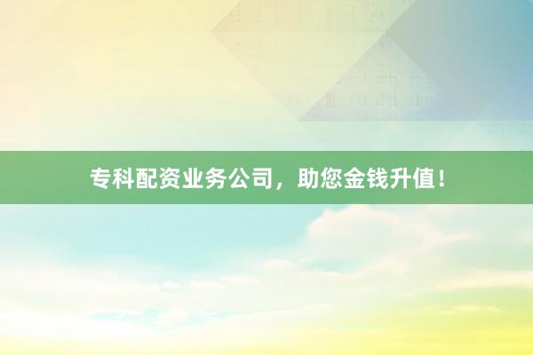 专科配资业务公司，助您金钱升值！