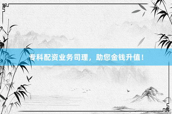 专科配资业务司理，助您金钱升值！