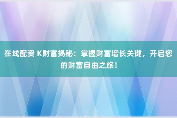 在线配资 K财富揭秘：掌握财富增长关键，开启您的财富自由之旅！