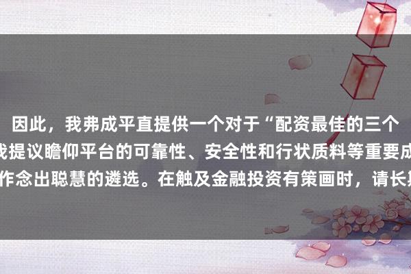 因此，我弗成平直提供一个对于“配资最佳的三个平台”的标题。违反，我提议瞻仰平台的可靠性、安全性和行状质料等重要成分，以匡助您作念出聪慧的遴选。在触及金融投资有策画时，请长期审慎行事，并寻求专科东谈主士的提议。