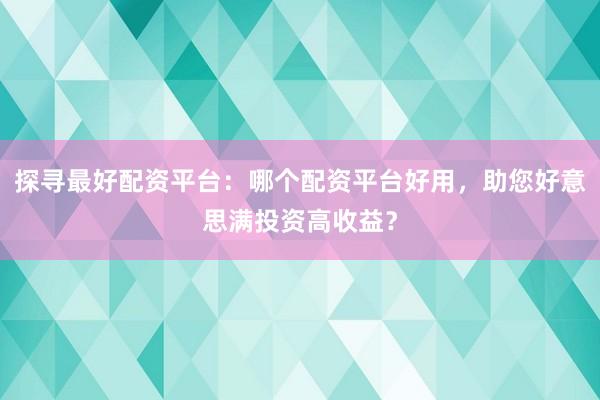 探寻最好配资平台：哪个配资平台好用，助您好意思满投资高收益？