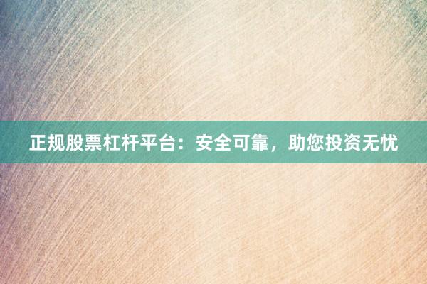 正规股票杠杆平台：安全可靠，助您投资无忧
