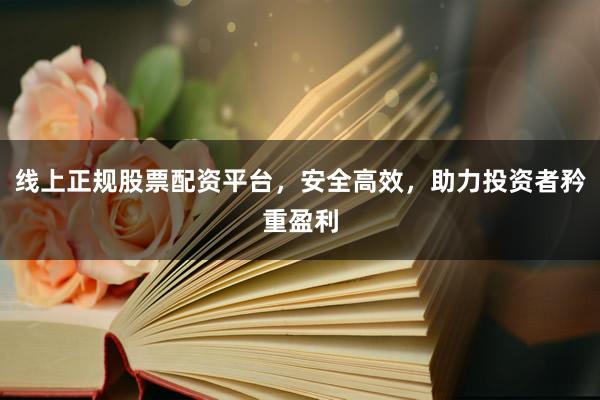 线上正规股票配资平台，安全高效，助力投资者矜重盈利