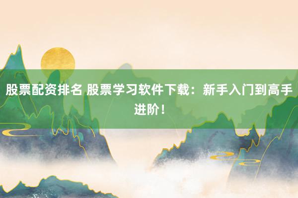 股票配资排名 股票学习软件下载：新手入门到高手进阶！