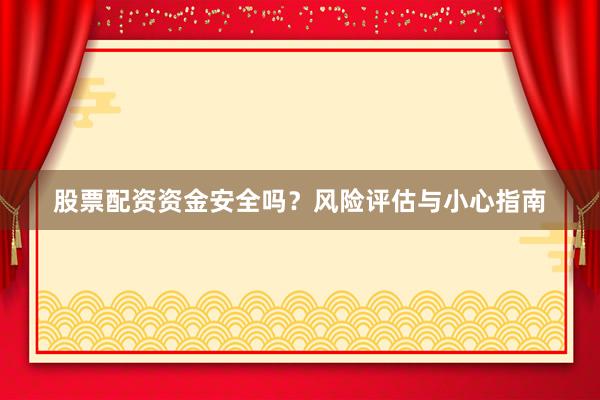 股票配资资金安全吗？风险评估与小心指南