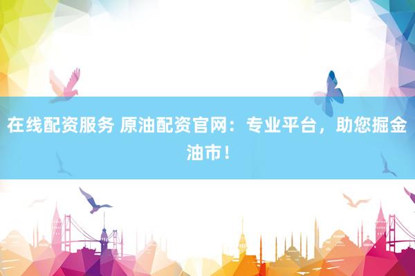 在线配资服务 原油配资官网：专业平台，助您掘金油市！