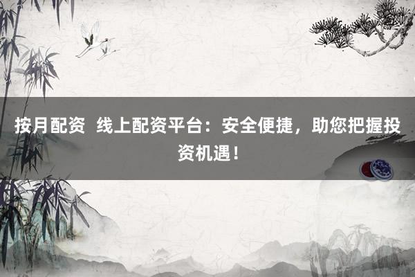 按月配资  线上配资平台：安全便捷，助您把握投资机遇！