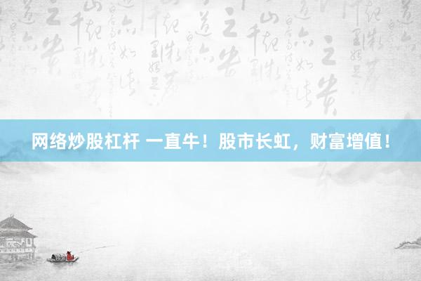 网络炒股杠杆 一直牛！股市长虹，财富增值！