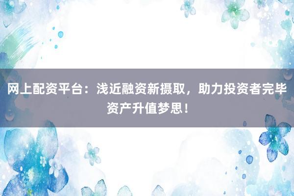 网上配资平台：浅近融资新摄取，助力投资者完毕资产升值梦思！