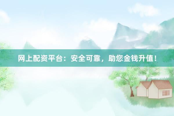 网上配资平台：安全可靠，助您金钱升值！