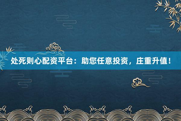 处死则心配资平台：助您任意投资，庄重升值！