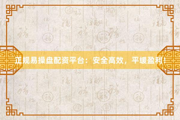 正规易操盘配资平台：安全高效，平缓盈利！