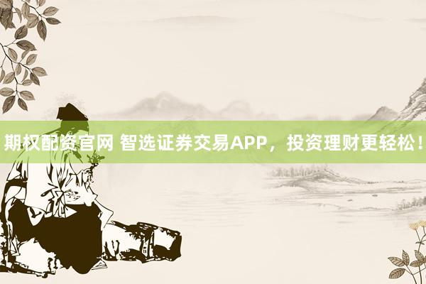 期权配资官网 智选证券交易APP，投资理财更轻松！