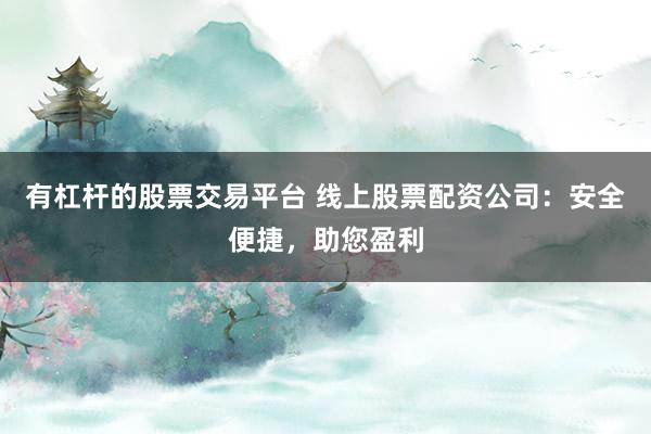 有杠杆的股票交易平台 线上股票配资公司：安全便捷，助您盈利