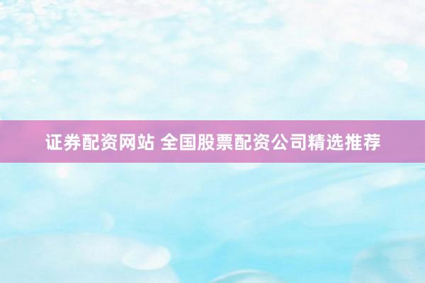 证券配资网站 全国股票配资公司精选推荐