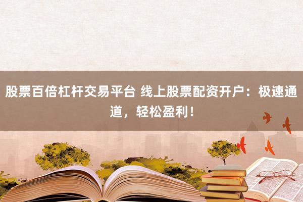 股票百倍杠杆交易平台 线上股票配资开户：极速通道，轻松盈利！
