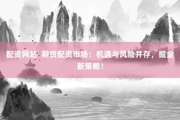 配资网站  期货配资市场：机遇与风险并存，掘金新策略！