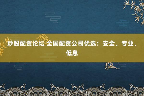 炒股配资论坛 全国配资公司优选：安全、专业、低息