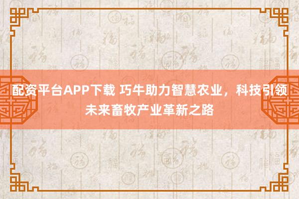 配资平台APP下载 巧牛助力智慧农业，科技引领未来畜牧产业革新之路