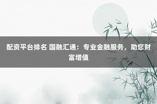 配资平台排名 国融汇通：专业金融服务，助您财富增值
